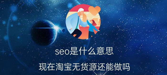 seo是什么意思 现在淘宝无货源还能做吗？